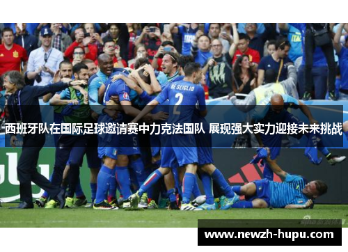 西班牙队在国际足球邀请赛中力克法国队 展现强大实力迎接未来挑战 西班牙队在国际足球邀请赛中力克法国队 展现强大实力迎接未来挑战