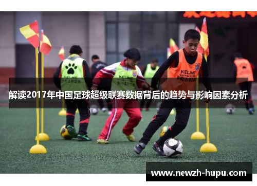 解读2017年中国足球超级联赛数据背后的趋势与影响因素分析 解读2017年中国足球超级联赛数据背后的趋势与影响因素分析