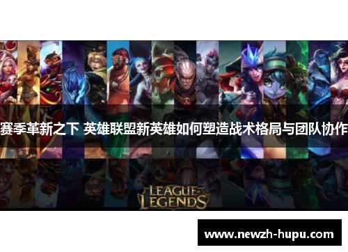 赛季革新之下 英雄联盟新英雄如何塑造战术格局与团队协作