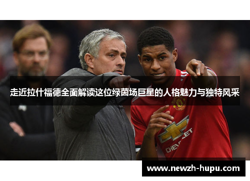 走近拉什福德全面解读这位绿茵场巨星的人格魅力与独特风采 走近拉什福德全面解读这位绿茵场巨星的人格魅力与独特风采