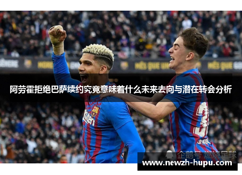 阿劳霍拒绝巴萨续约究竟意味着什么未来去向与潜在转会分析 阿劳霍拒绝巴萨续约究竟意味着什么未来去向与潜在转会分析