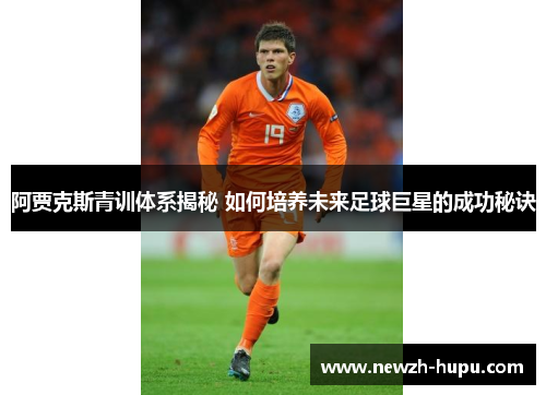 阿贾克斯青训体系揭秘 如何培养未来足球巨星的成功秘诀
