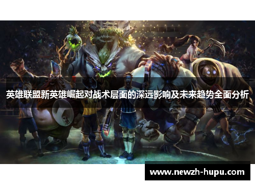 英雄联盟新英雄崛起对战术层面的深远影响及未来趋势全面分析 英雄联盟新英雄崛起对战术层面的深远影响及未来趋势全面分析