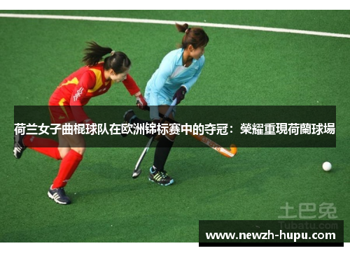 荷兰女子曲棍球队在欧洲锦标赛中的夺冠：榮耀重現荷蘭球場