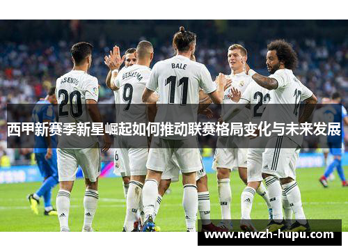 西甲新赛季新星崛起如何推动联赛格局变化与未来发展