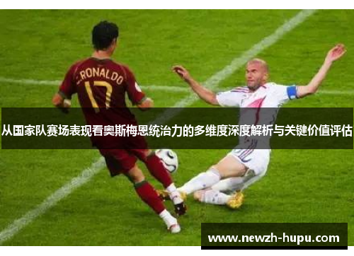 从国家队赛场表现看奥斯梅恩统治力的多维度深度解析与关键价值评估