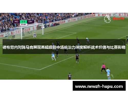 德布劳内对阵马竞展现英超级别中场统治力深度解析战术价值与比赛影响