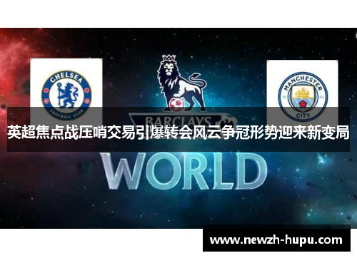 英超焦点战压哨交易引爆转会风云争冠形势迎来新变局 英超焦点战压哨交易引爆转会风云争冠形势迎来新变局