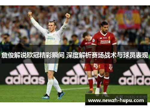 詹俊解说欧冠精彩瞬间 深度解析赛场战术与球员表现