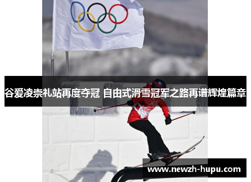 谷爱凌崇礼站再度夺冠 自由式滑雪冠军之路再谱辉煌篇章 谷爱凌崇礼站再度夺冠 自由式滑雪冠军之路再谱辉煌篇章
