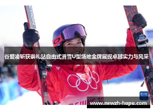 谷爱凌斩获崇礼站自由式滑雪U型场地金牌展现卓越实力与风采