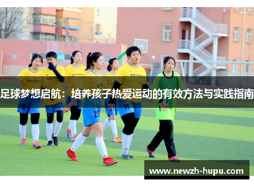 足球梦想启航：培养孩子热爱运动的有效方法与实践指南