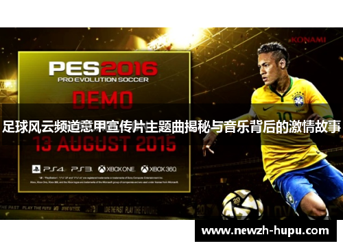 足球风云频道意甲宣传片主题曲揭秘与音乐背后的激情故事