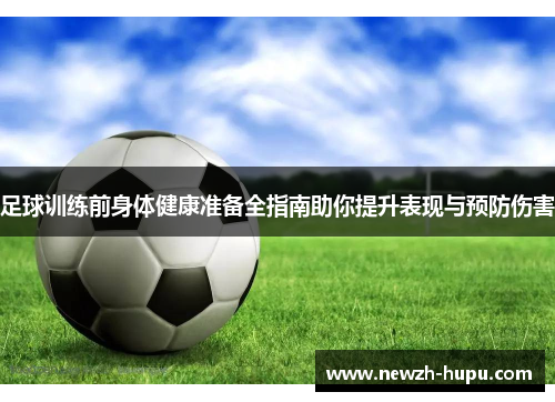 足球训练前身体健康准备全指南助你提升表现与预防伤害 足球训练前身体健康准备全指南助你提升表现与预防伤害