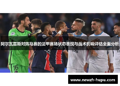 阿尔瓦雷斯对阵马赛的法甲赛场状态表现与战术影响评估全面分析 阿尔瓦雷斯对阵马赛的法甲赛场状态表现与战术影响评估全面分析
