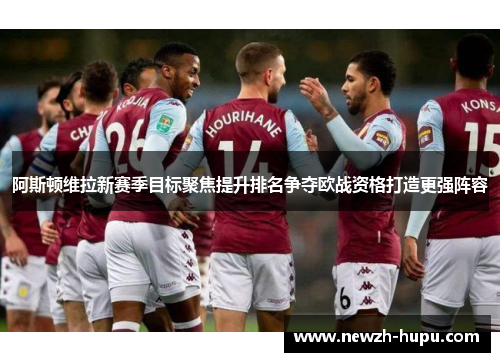 阿斯顿维拉新赛季目标聚焦提升排名争夺欧战资格打造更强阵容 阿斯顿维拉新赛季目标聚焦提升排名争夺欧战资格打造更强阵容