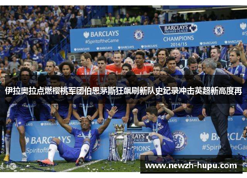 伊拉奥拉点燃樱桃军团伯恩茅斯狂飙刷新队史纪录冲击英超新高度再 伊拉奥拉点燃樱桃军团伯恩茅斯狂飙刷新队史纪录冲击英超新高度再