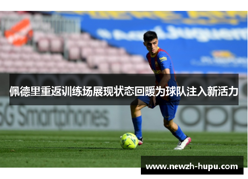 佩德里重返训练场展现状态回暖为球队注入新活力