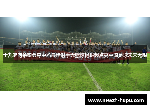 十九岁向余望勇夺中乙最佳射手天赋惊艳崛起点亮中国足球未来无限 十九岁向余望勇夺中乙最佳射手天赋惊艳崛起点亮中国足球未来无限