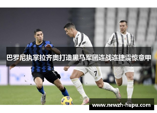 巴罗尼执掌拉齐奥打造黑马军团连战连捷震惊意甲