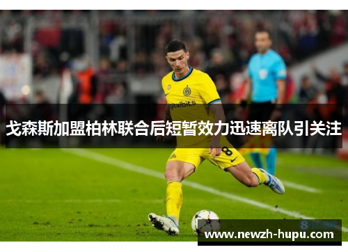 戈森斯加盟柏林联合后短暂效力迅速离队引关注 戈森斯加盟柏林联合后短暂效力迅速离队引关注