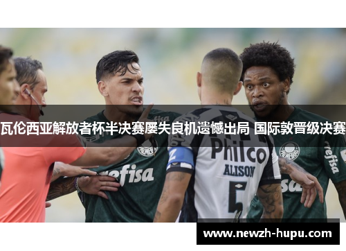 瓦伦西亚解放者杯半决赛屡失良机遗憾出局 国际敦晋级决赛