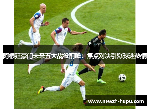 阿根廷豪门未来五大战役前瞻：焦点对决引爆球迷热情