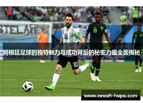 阿根廷足球的独特魅力与成功背后的秘密力量全面揭秘