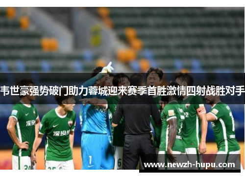 韦世豪强势破门助力蓉城迎来赛季首胜激情四射战胜对手