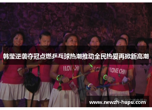 韩莹逆袭夺冠点燃乒乓球热潮推动全民热爱再掀新高潮