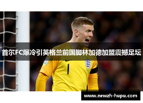 首尔FC爆冷引英格兰前国脚林加德加盟震撼足坛