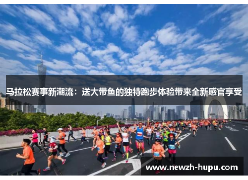 马拉松赛事新潮流：送大带鱼的独特跑步体验带来全新感官享受