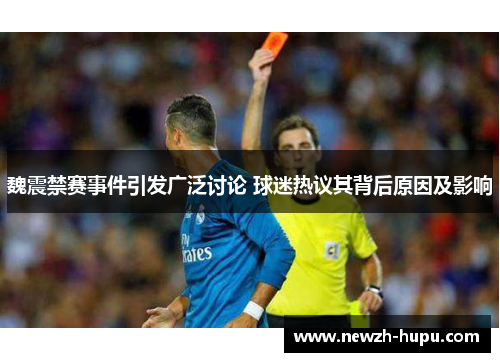 魏震禁赛事件引发广泛讨论 球迷热议其背后原因及影响