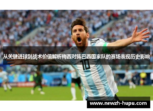 从关键进球到战术价值解析梅西对阵巴西国家队的赛场表现历史影响