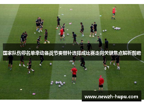 国家队伤停名单牵动备战节奏替补选择成比赛走向关键焦点解析前瞻