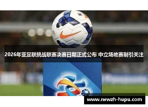 2026年亚足联挑战联赛决赛日期正式公布 中立场地赛制引关注 2026年亚足联挑战联赛决赛日期正式公布 中立场地赛制引关注