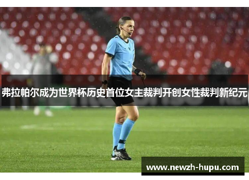 弗拉帕尔成为世界杯历史首位女主裁判开创女性裁判新纪元 弗拉帕尔成为世界杯历史首位女主裁判开创女性裁判新纪元