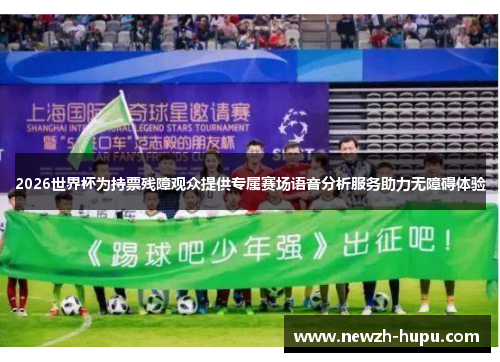 2026世界杯为持票残障观众提供专属赛场语音分析服务助力无障碍体验
