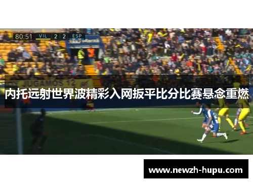 内托远射世界波精彩入网扳平比分比赛悬念重燃