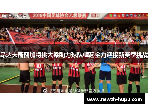昂达夫斯图加特挑大梁助力球队崛起全力迎接新赛季挑战